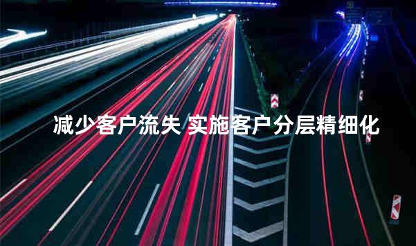 减少客户流失 实施客户分层精细化管理